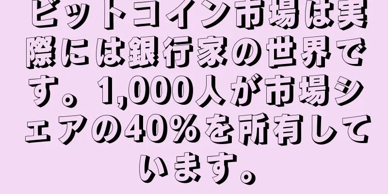 ビットコイン市場は実際には銀行家の世界です。1,000人が市場シェアの40%を所有しています。