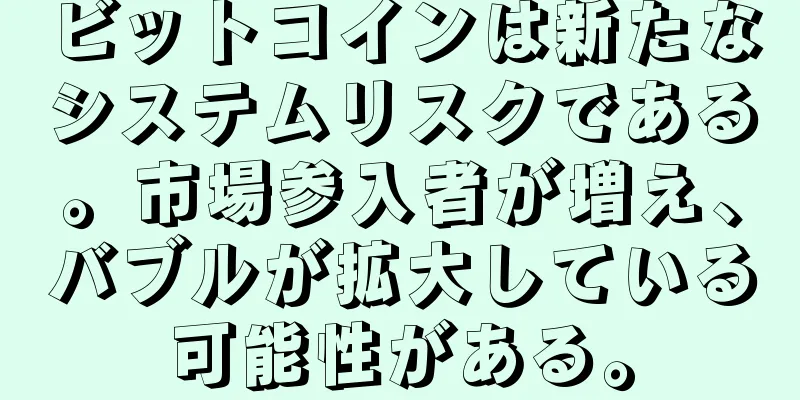 ビットコインは新たなシステムリスクである。市場参入者が増え、バブルが拡大している可能性がある。