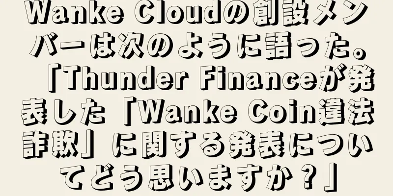 Wanke Cloudの創設メンバーは次のように語った。「Thunder Financeが発表した「Wanke Coin違法詐欺」に関する発表についてどう思いますか？」