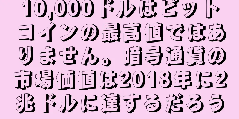 10,000ドルはビットコインの最高値ではありません。暗号通貨の市場価値は2018年に2兆ドルに達するだろう