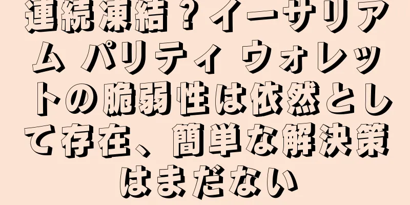連続凍結？イーサリアム パリティ ウォレットの脆弱性は依然として存在、簡単な解決策はまだない