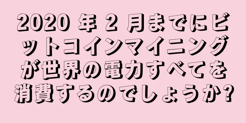 2020 年 2 月までにビットコインマイニングが世界の電力すべてを消費するのでしょうか?