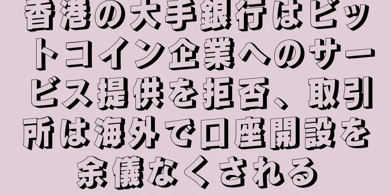 香港の大手銀行はビットコイン企業へのサービス提供を拒否、取引所は海外で口座開設を余儀なくされる
