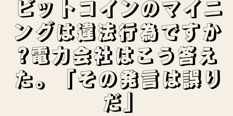 ビットコインのマイニングは違法行為ですか?電力会社はこう答えた。「その発言は誤りだ」