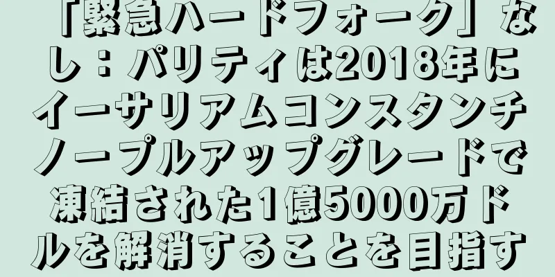 「緊急ハードフォーク」なし：パリティは2018年にイーサリアムコンスタンチノープルアップグレードで凍結された1億5000万ドルを解消することを目指す