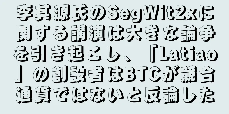 李其源氏のSegWit2xに関する講演は大きな論争を引き起こし、「Latiao」の創設者はBTCが競合通貨ではないと反論した