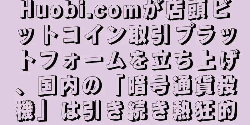 Huobi.comが店頭ビットコイン取引プラットフォームを立ち上げ、国内の「暗号通貨投機」は引き続き熱狂的