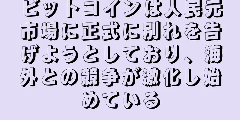 ビットコインは人民元市場に正式に別れを告げようとしており、海外との競争が激化し始めている