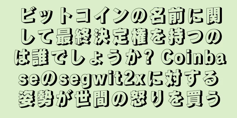 ビットコインの名前に関して最終決定権を持つのは誰でしょうか? Coinbaseのsegwit2xに対する姿勢が世間の怒りを買う