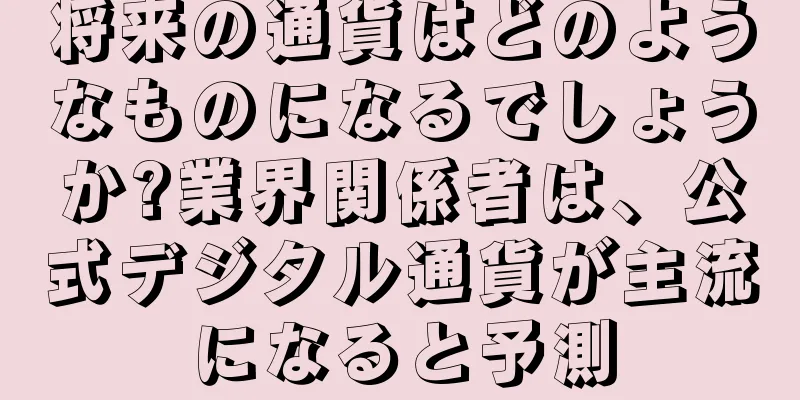 将来の通貨はどのようなものになるでしょうか?業界関係者は、公式デジタル通貨が主流になると予測