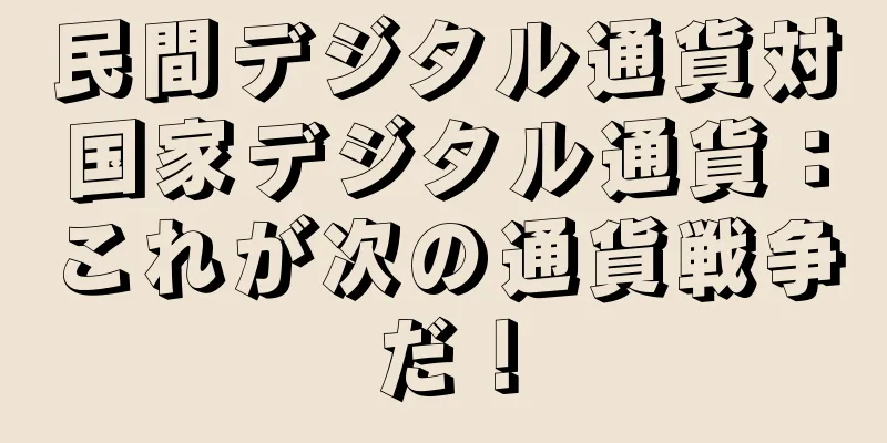 民間デジタル通貨対国家デジタル通貨：これが次の通貨戦争だ！