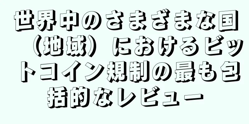 世界中のさまざまな国（地域）におけるビットコイン規制の最も包括的なレビュー