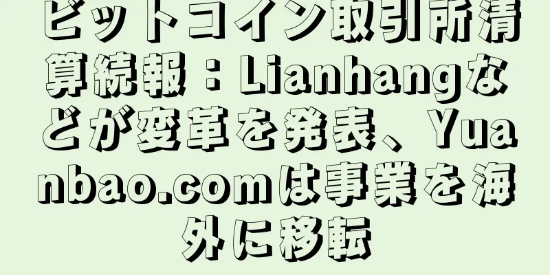 ビットコイン取引所清算続報：Lianhangなどが変革を発表、Yuanbao.comは事業を海外に移転