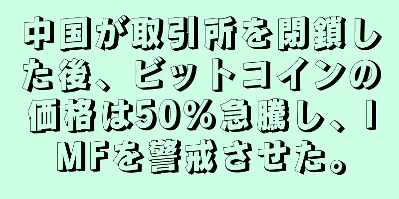中国が取引所を閉鎖した後、ビットコインの価格は50％急騰し、IMFを警戒させた。