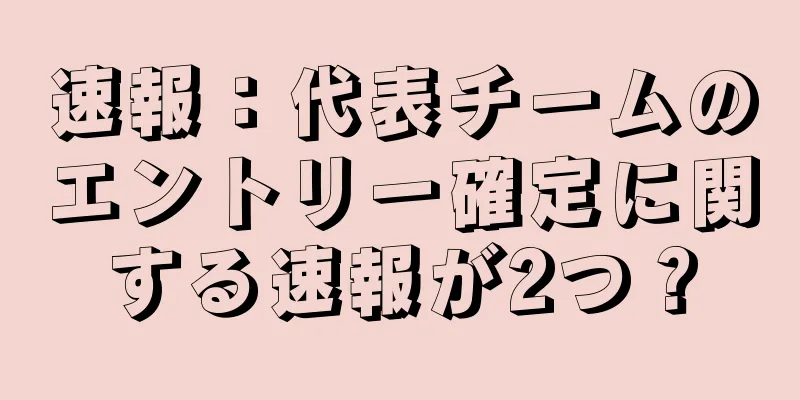 速報：代表チームのエントリー確定に関する速報が2つ？
