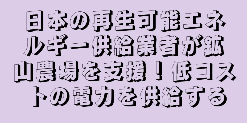 日本の再生可能エネルギー供給業者が鉱山農場を支援！低コストの電力を供給する