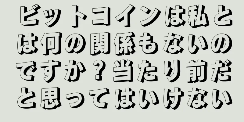ビットコインは私とは何の関係もないのですか？当たり前だと思ってはいけない