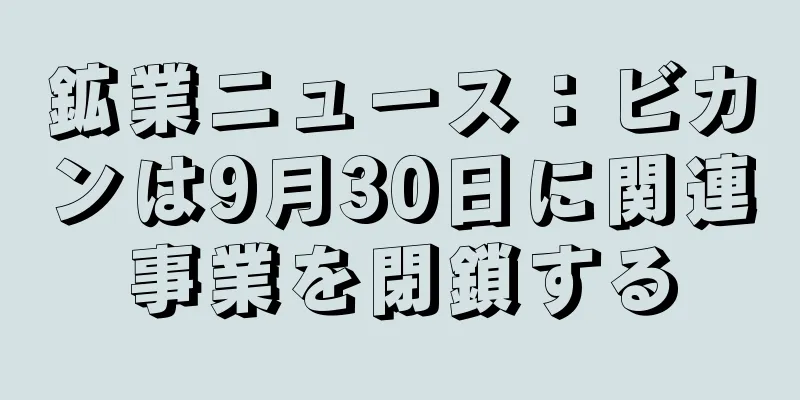 鉱業ニュース：ビカンは9月30日に関連事業を閉鎖する