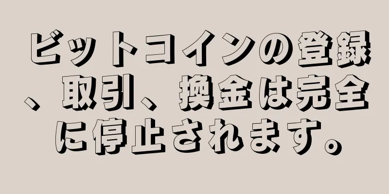 ビットコインの登録、取引、換金は完全に停止されます。