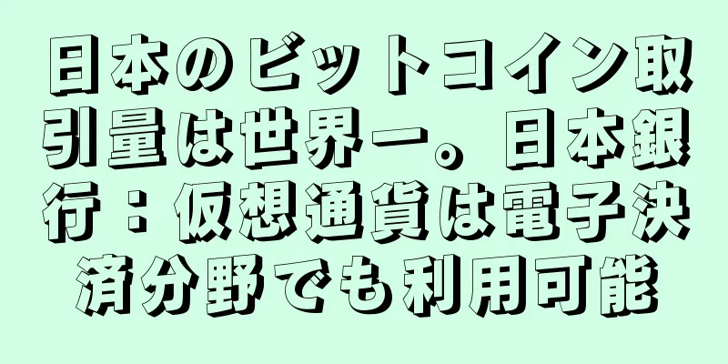 日本のビットコイン取引量は世界一。日本銀行：仮想通貨は電子決済分野でも利用可能