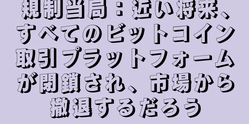 規制当局：近い将来、すべてのビットコイン取引プラットフォームが閉鎖され、市場から撤退するだろう