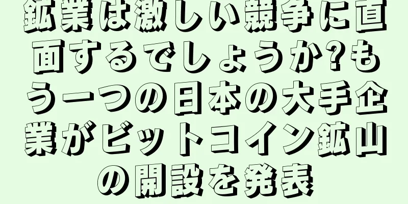 鉱業は激しい競争に直面するでしょうか?もう一つの日本の大手企業がビットコイン鉱山の開設を発表