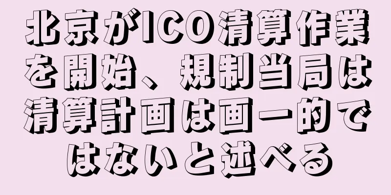 北京がICO清算作業を開始、規制当局は清算計画は画一的ではないと述べる