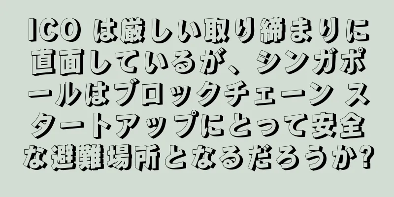 ICO は厳しい取り締まりに直面しているが、シンガポールはブロックチェーン スタートアップにとって安全な避難場所となるだろうか?