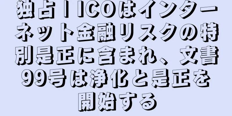 独占 | ICOはインターネット金融リスクの特別是正に含まれ、文書99号は浄化と是正を開始する