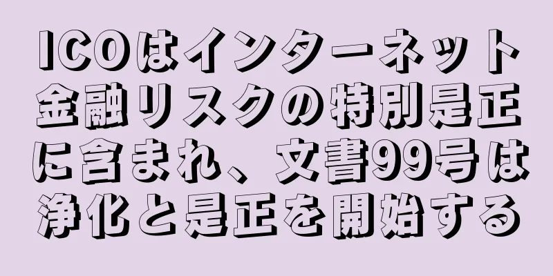 ICOはインターネット金融リスクの特別是正に含まれ、文書99号は浄化と是正を開始する