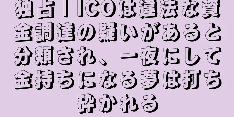 独占 | ICOは違法な資金調達の疑いがあると分類され、一夜にして金持ちになる夢は打ち砕かれる