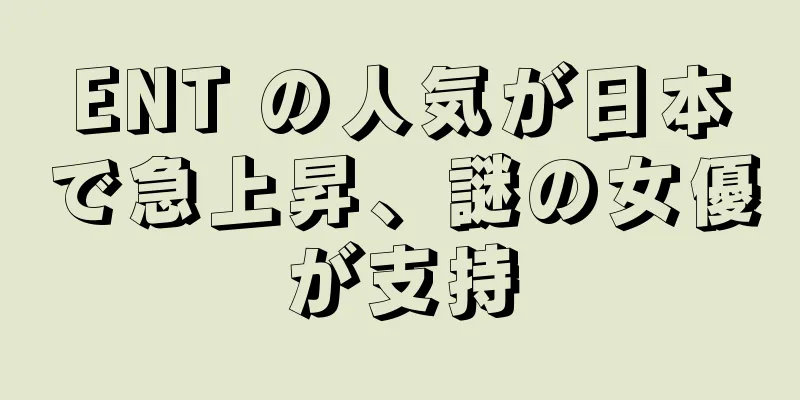 ENT の人気が日本で急上昇、謎の女優が支持