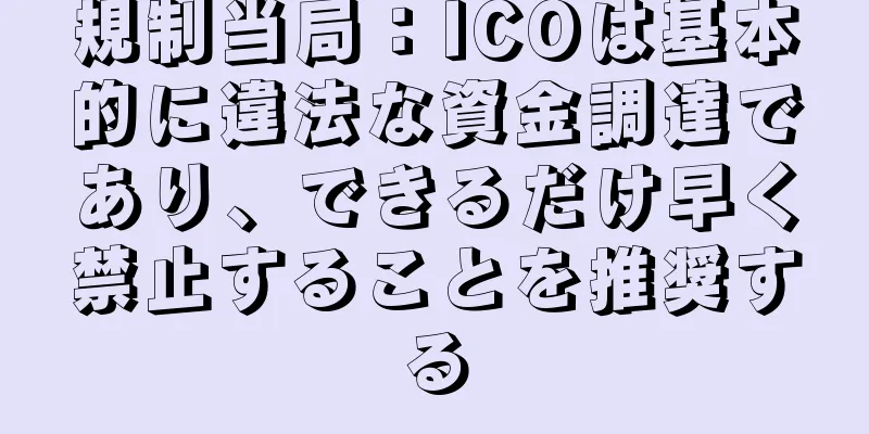 規制当局：ICOは基本的に違法な資金調達であり、できるだけ早く禁止することを推奨する