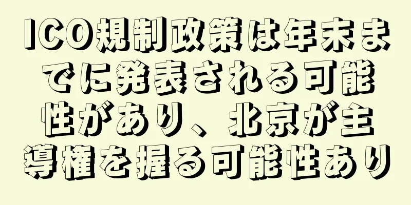 ICO規制政策は年末までに発表される可能性があり、北京が主導権を握る可能性あり