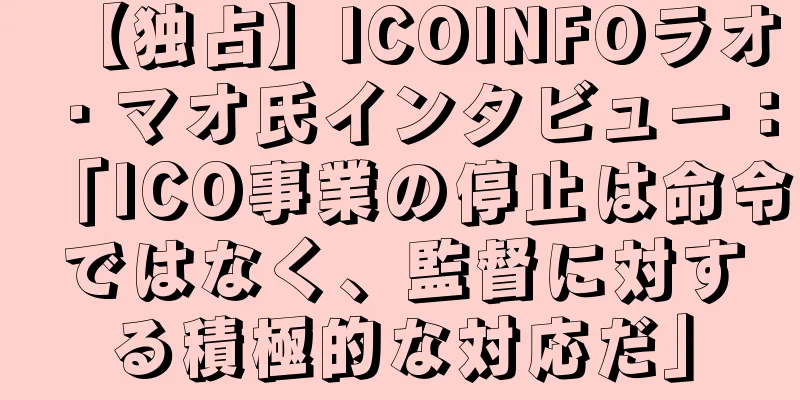 【独占】ICOINFOラオ・マオ氏インタビュー：「ICO事業の停止は命令ではなく、監督に対する積極的な対応だ」
