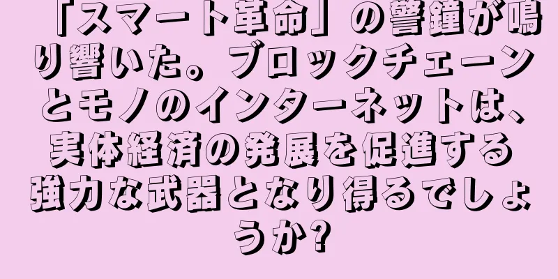 「スマート革命」の警鐘が鳴り響いた。ブロックチェーンとモノのインターネットは、実体経済の発展を促進する強力な武器となり得るでしょうか?