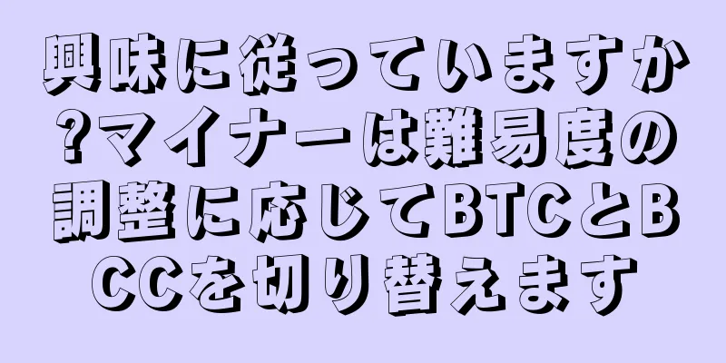 興味に従っていますか?マイナーは難易度の調整に応じてBTCとBCCを切り替えます