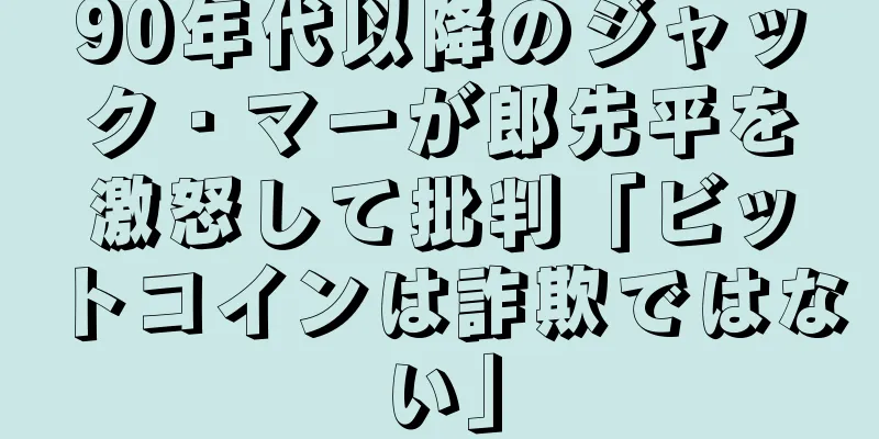 90年代以降のジャック・マーが郎先平を激怒して批判「ビットコインは詐欺ではない」