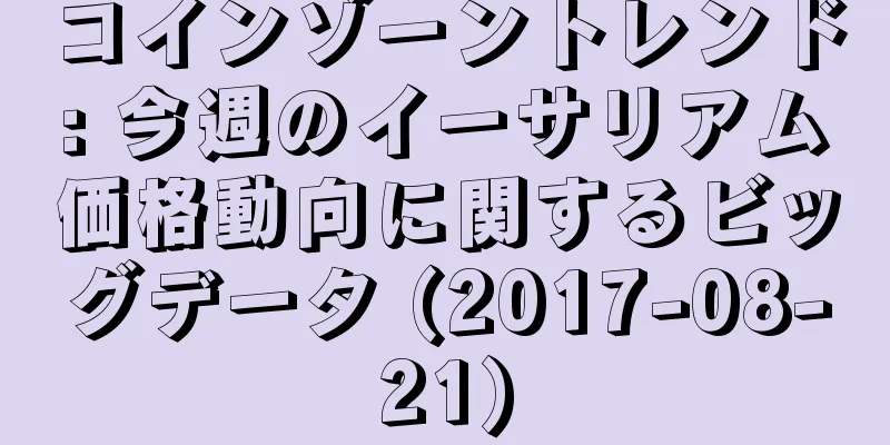 コインゾーントレンド: 今週のイーサリアム価格動向に関するビッグデータ (2017-08-21)