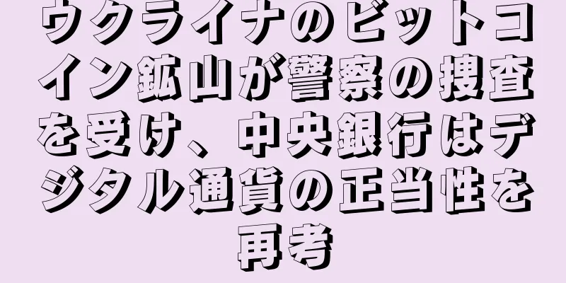ウクライナのビットコイン鉱山が警察の捜査を受け、中央銀行はデジタル通貨の正当性を再考