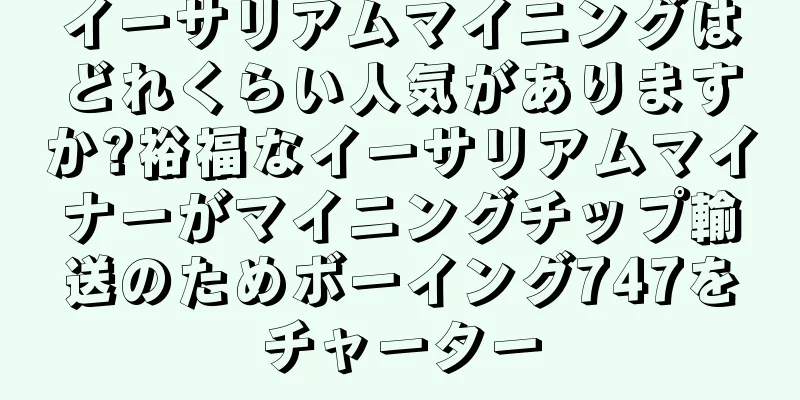イーサリアムマイニングはどれくらい人気がありますか?裕福なイーサリアムマイナーがマイニングチップ輸送のためボーイング747をチャーター