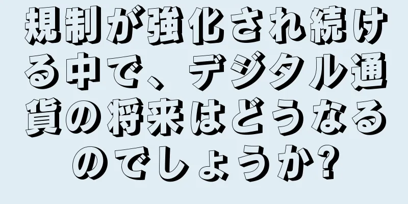 規制が強化され続ける中で、デジタル通貨の将来はどうなるのでしょうか?