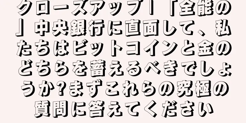 クローズアップ | 「全能の」中央銀行に直面して、私たちはビットコインと金のどちらを蓄えるべきでしょうか?まずこれらの究極の質問に答えてください