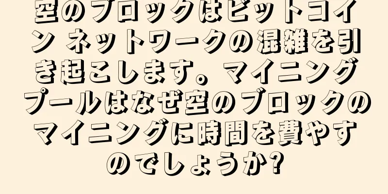 空のブロックはビットコイン ネットワークの混雑を引き起こします。マイニングプールはなぜ空のブロックのマイニングに時間を費やすのでしょうか?