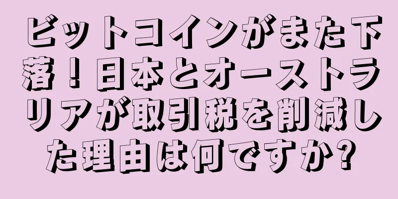 ビットコインがまた下落！日本とオーストラリアが取引税を削減した理由は何ですか?