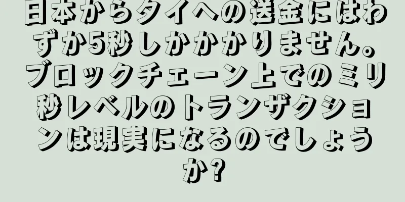 日本からタイへの送金にはわずか5秒しかかかりません。ブロックチェーン上でのミリ秒レベルのトランザクションは現実になるのでしょうか?