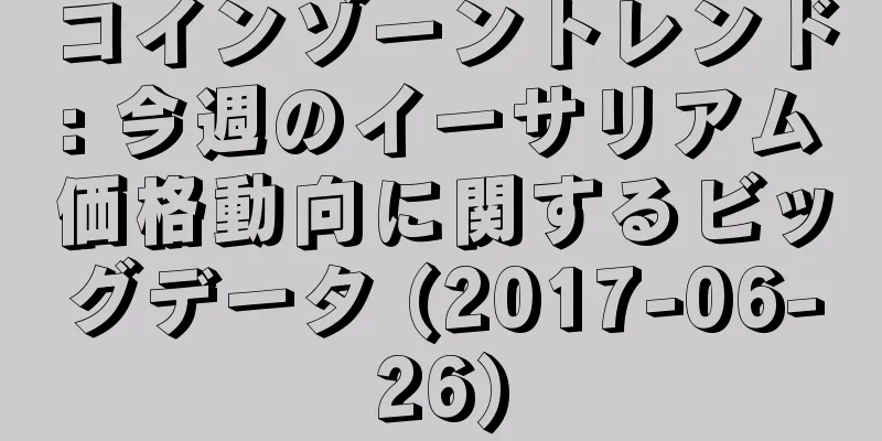 コインゾーントレンド: 今週のイーサリアム価格動向に関するビッグデータ (2017-06-26)