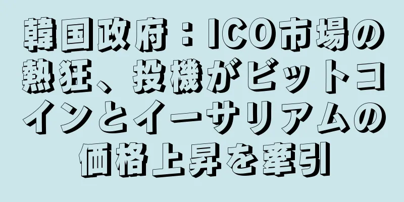 韓国政府：ICO市場の熱狂、投機がビットコインとイーサリアムの価格上昇を牽引