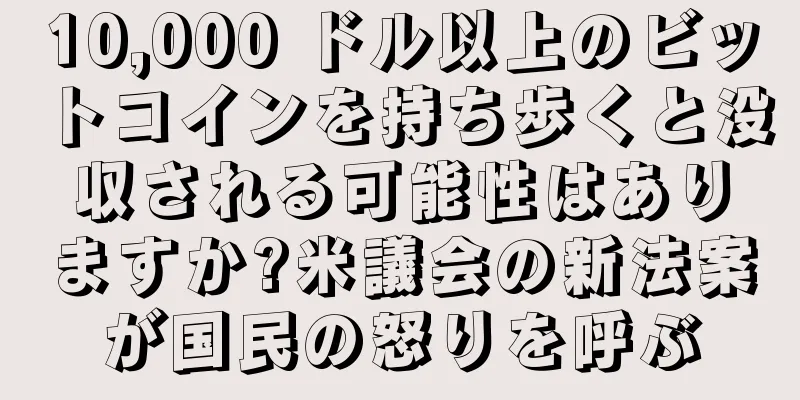 10,000 ドル以上のビットコインを持ち歩くと没収される可能性はありますか?米議会の新法案が国民の怒りを呼ぶ