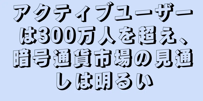 アクティブユーザーは300万人を超え、暗号通貨市場の見通しは明るい